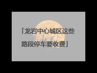 龙岩中心城区这些路段停车要收费