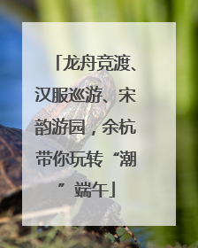 龙舟竞渡、汉服巡游、宋韵游园，余杭带你玩转“潮”端午
