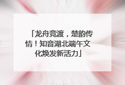 龙舟竞渡，楚韵传情！知音湖北端午文化焕发新活力