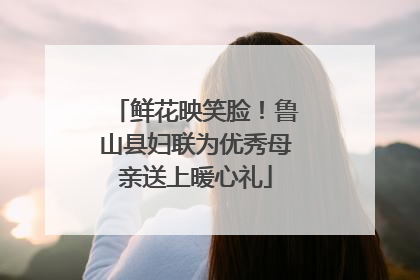 鲜花映笑脸！鲁山县妇联为优秀母亲送上暖心礼
