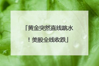 黄金突然直线跳水！美股全线收跌