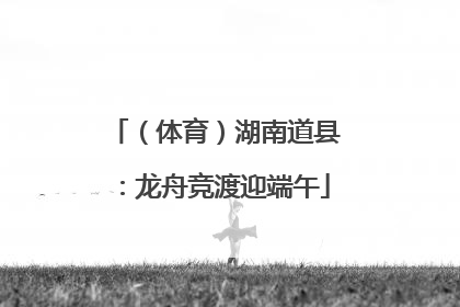（体育）湖南道县：龙舟竞渡迎端午