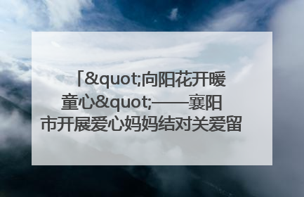 "向阳花开暖童心"——襄阳市开展爱心妈妈结对关爱留守困境儿童庆"六一"活动