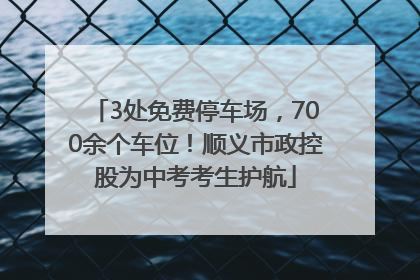 3处免费停车场，700余个车位！顺义市政控股为中考考生护航