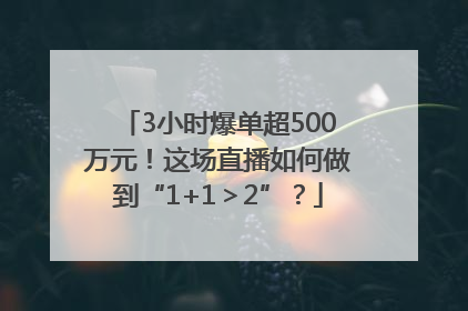 3小时爆单超500万元！这场直播如何做到“1+1＞2”？