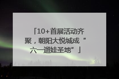 10+首展活动齐聚，朝阳大悦城成“六一遛娃圣地”