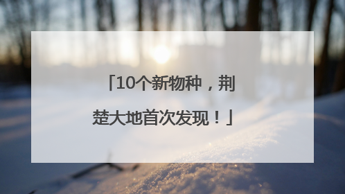 10个新物种，荆楚大地首次发现！