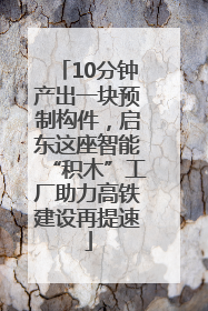 10分钟产出一块预制构件，启东这座智能“积木”工厂助力高铁建设再提速