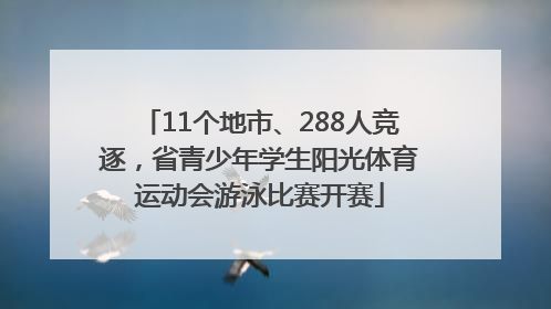 11个地市、288人竞逐，省青少年学生阳光体育运动会游泳比赛开赛