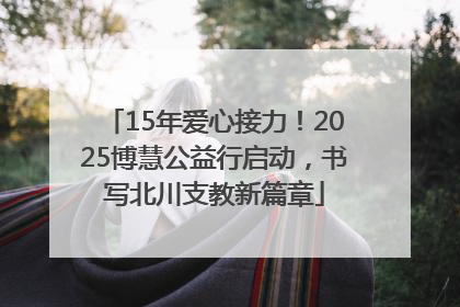 15年爱心接力！2025博慧公益行启动，书写北川支教新篇章