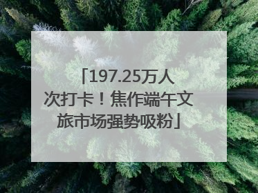 197.25万人次打卡！焦作端午文旅市场强势吸粉