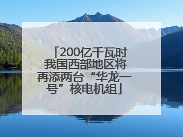 200亿千瓦时 我国西部地区将再添两台“华龙一号”核电机组