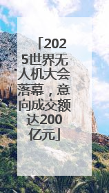 2025世界无人机大会落幕，意向成交额达200亿元