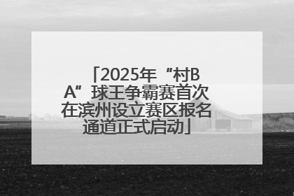 2025年“村BA”球王争霸赛首次在滨州设立赛区报名通道正式启动