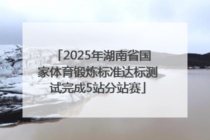 2025年湖南省国家体育锻炼标准达标测试完成5站分站赛