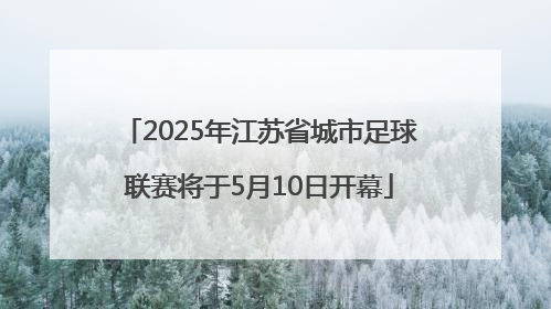 2025年江苏省城市足球联赛将于5月10日开幕