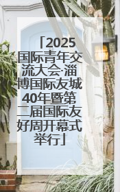 2025国际青年交流大会·淄博国际友城40年暨第二届国际友好周开幕式举行