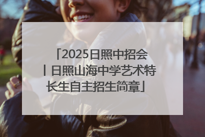 2025日照中招会丨日照山海中学艺术特长生自主招生简章