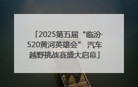 2025第五届“临汾·520黄河英雄会” 汽车越野挑战赛盛大启幕