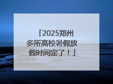 2025郑州多所高校暑假放假时间定了！
