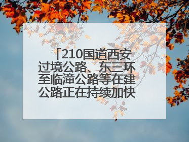 210国道西安过境公路、东三环至临潼公路等在建公路正在持续加快控制性工程施工