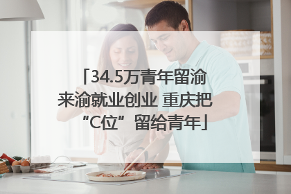 34.5万青年留渝来渝就业创业 重庆把“C位”留给青年