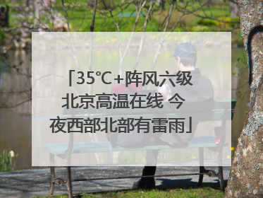 35℃+阵风六级 北京高温在线 今夜西部北部有雷雨