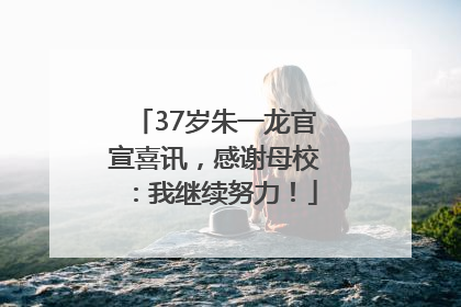 37岁朱一龙官宣喜讯，感谢母校：我继续努力！