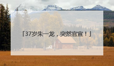 37岁朱一龙，突然官宣！