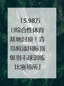 5.98万㎡综合性体育基地封顶！青岛将添国际顶级羽毛球训练比赛场所
