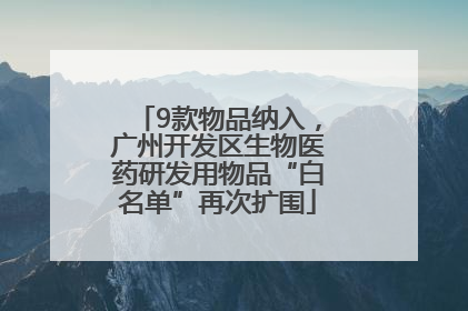9款物品纳入，广州开发区生物医药研发用物品“白名单”再次扩围