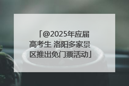 @2025年应届高考生 洛阳多家景区推出免门票活动