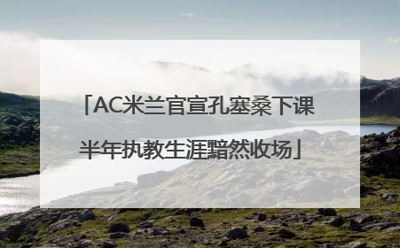 AC米兰官宣孔塞桑下课 半年执教生涯黯然收场