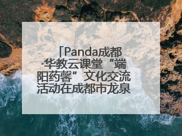 Panda成都·华教云课堂“端阳药馨”文化交流活动在成都市龙泉驿区举行