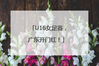 U16女足赛，广东开门红！